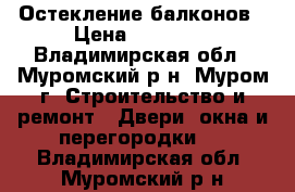 Остекление балконов › Цена ­ 10 999 - Владимирская обл., Муромский р-н, Муром г. Строительство и ремонт » Двери, окна и перегородки   . Владимирская обл.,Муромский р-н